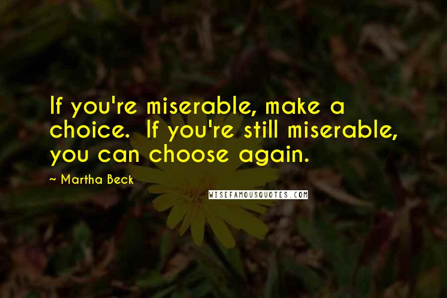 Martha Beck Quotes: If you're miserable, make a choice.  If you're still miserable, you can choose again.