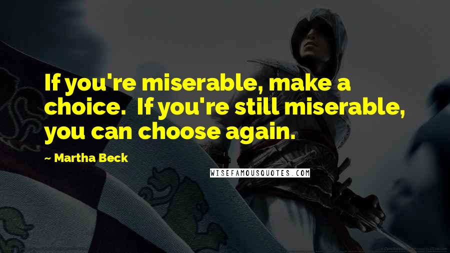 Martha Beck Quotes: If you're miserable, make a choice.  If you're still miserable, you can choose again.