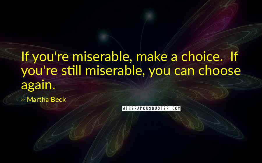 Martha Beck Quotes: If you're miserable, make a choice.  If you're still miserable, you can choose again.