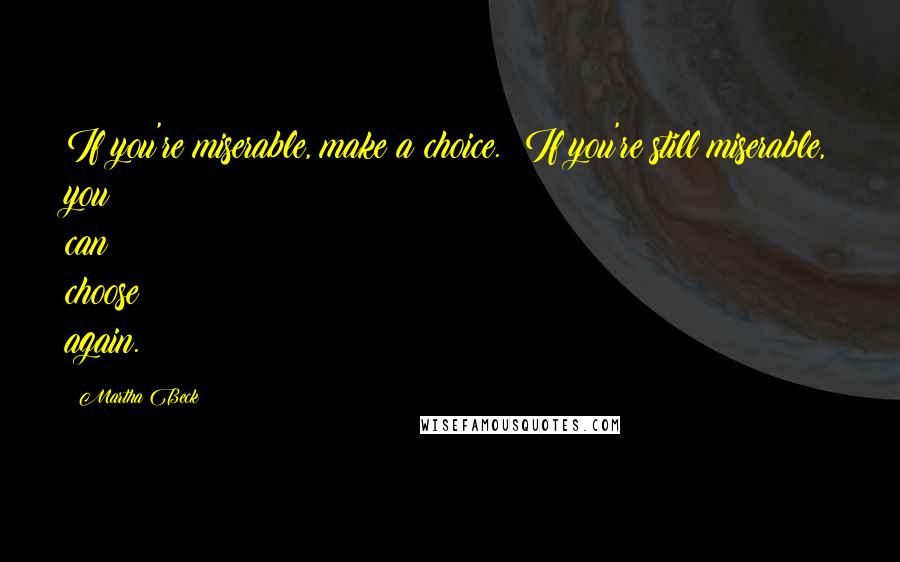 Martha Beck Quotes: If you're miserable, make a choice.  If you're still miserable, you can choose again.