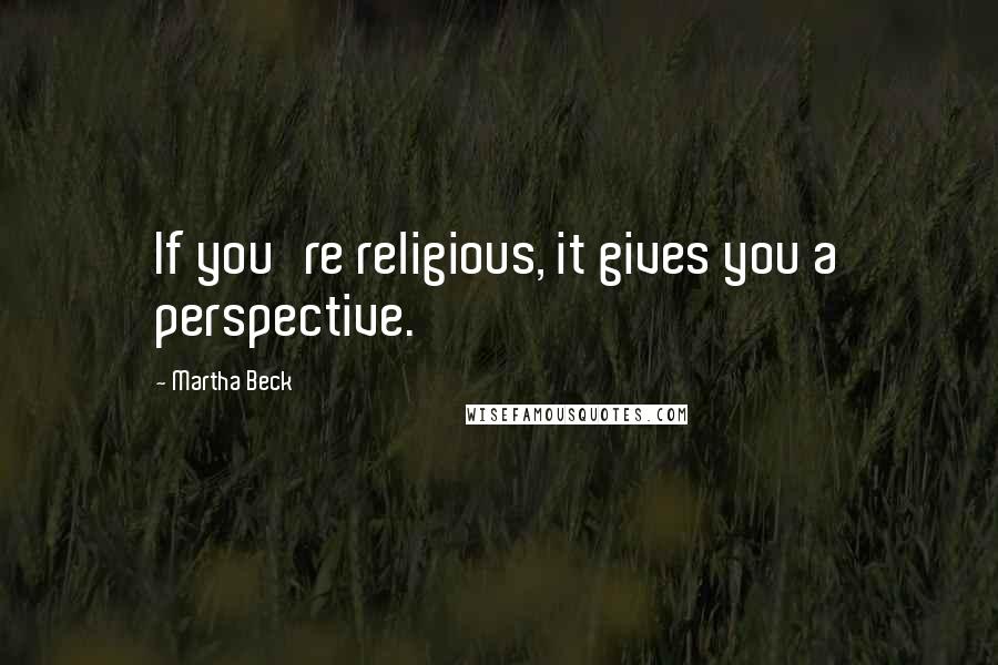 Martha Beck Quotes: If you're religious, it gives you a perspective.