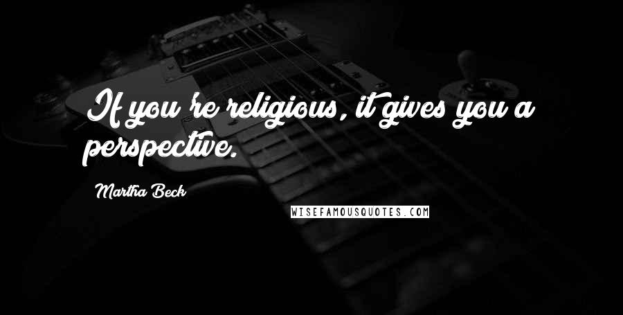Martha Beck Quotes: If you're religious, it gives you a perspective.