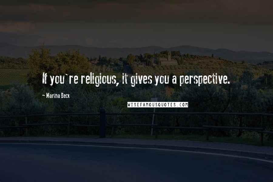 Martha Beck Quotes: If you're religious, it gives you a perspective.