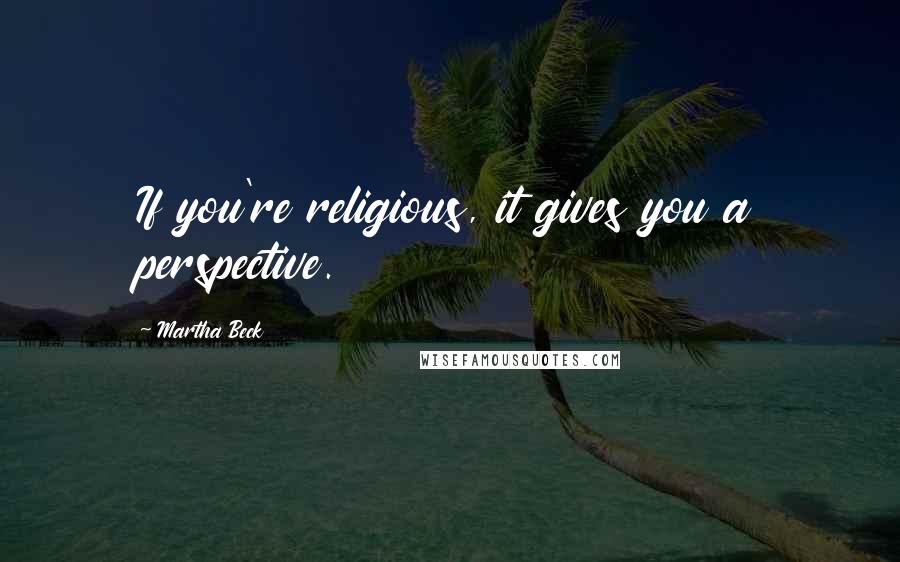 Martha Beck Quotes: If you're religious, it gives you a perspective.