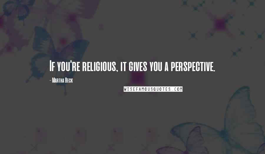 Martha Beck Quotes: If you're religious, it gives you a perspective.
