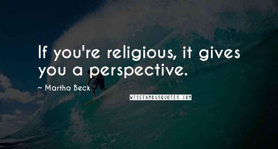 Martha Beck Quotes: If you're religious, it gives you a perspective.