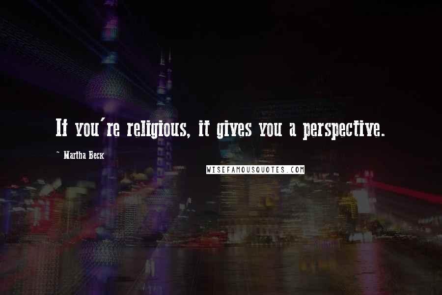 Martha Beck Quotes: If you're religious, it gives you a perspective.