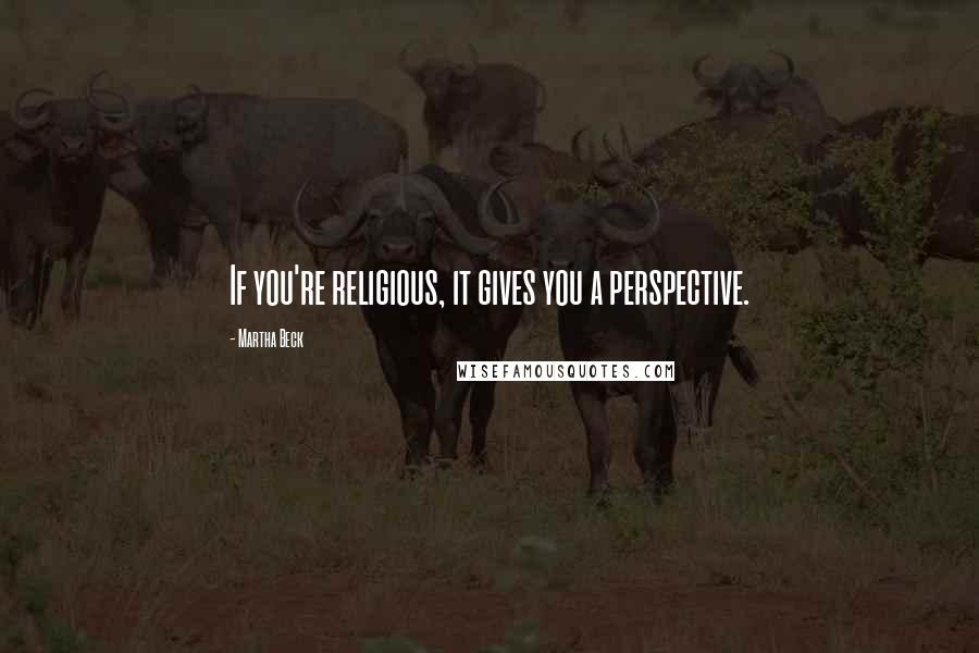 Martha Beck Quotes: If you're religious, it gives you a perspective.