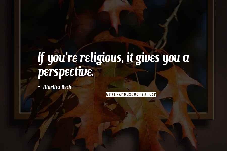 Martha Beck Quotes: If you're religious, it gives you a perspective.