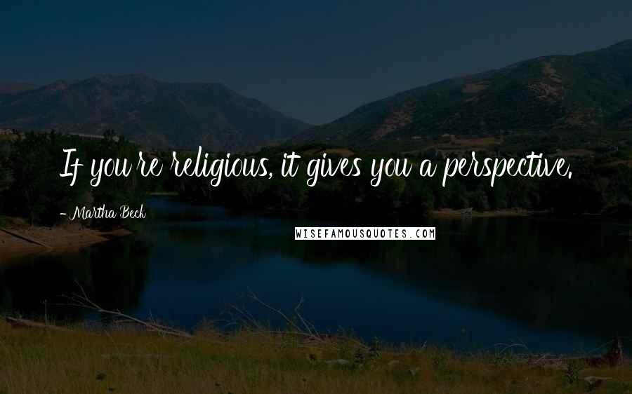 Martha Beck Quotes: If you're religious, it gives you a perspective.
