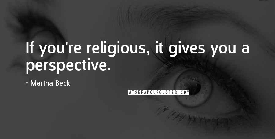 Martha Beck Quotes: If you're religious, it gives you a perspective.
