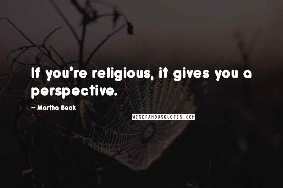 Martha Beck Quotes: If you're religious, it gives you a perspective.