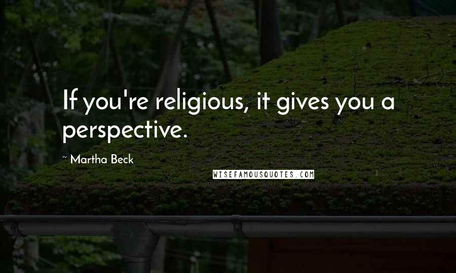 Martha Beck Quotes: If you're religious, it gives you a perspective.