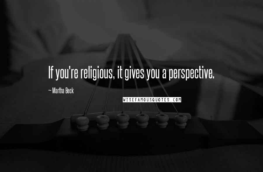 Martha Beck Quotes: If you're religious, it gives you a perspective.