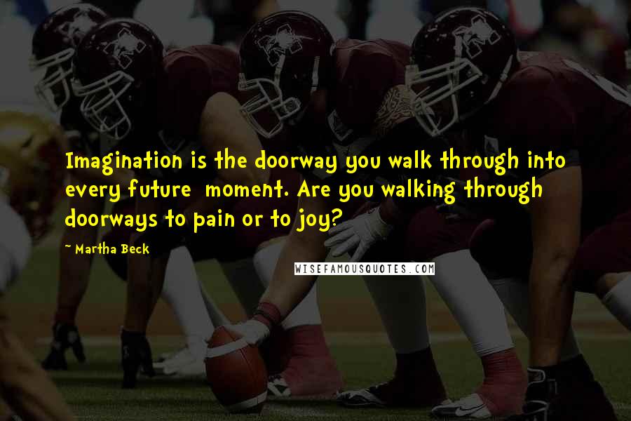 Martha Beck Quotes: Imagination is the doorway you walk through into every future  moment. Are you walking through doorways to pain or to joy?