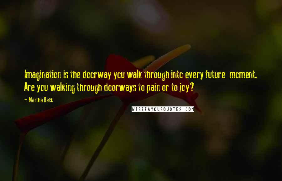 Martha Beck Quotes: Imagination is the doorway you walk through into every future  moment. Are you walking through doorways to pain or to joy?