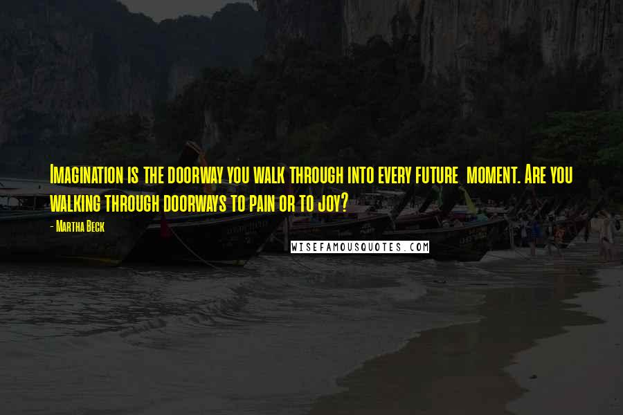 Martha Beck Quotes: Imagination is the doorway you walk through into every future  moment. Are you walking through doorways to pain or to joy?