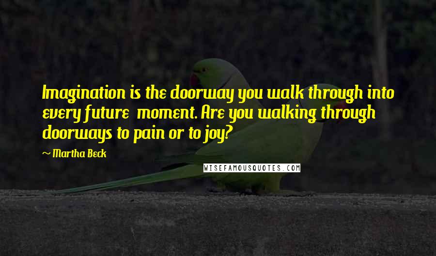 Martha Beck Quotes: Imagination is the doorway you walk through into every future  moment. Are you walking through doorways to pain or to joy?