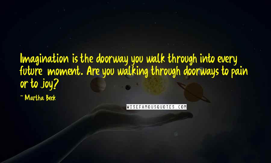 Martha Beck Quotes: Imagination is the doorway you walk through into every future  moment. Are you walking through doorways to pain or to joy?