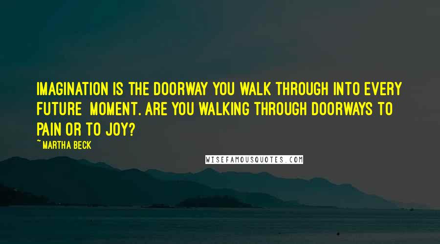 Martha Beck Quotes: Imagination is the doorway you walk through into every future  moment. Are you walking through doorways to pain or to joy?