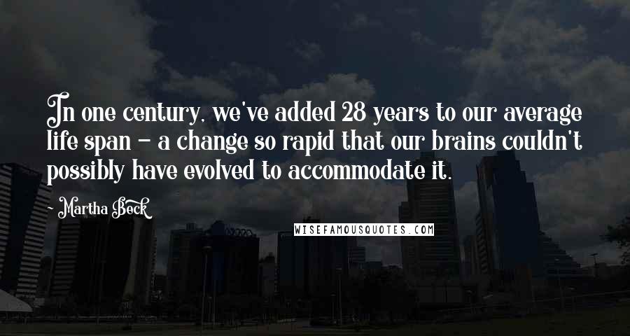 Martha Beck Quotes: In one century, we've added 28 years to our average life span - a change so rapid that our brains couldn't possibly have evolved to accommodate it.