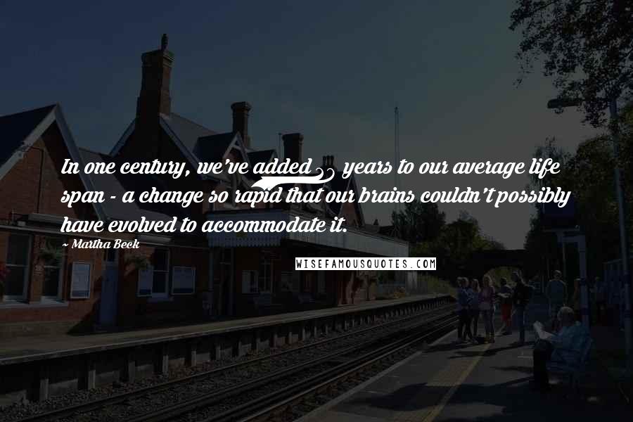 Martha Beck Quotes: In one century, we've added 28 years to our average life span - a change so rapid that our brains couldn't possibly have evolved to accommodate it.