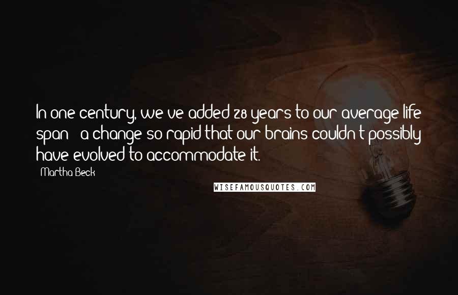 Martha Beck Quotes: In one century, we've added 28 years to our average life span - a change so rapid that our brains couldn't possibly have evolved to accommodate it.