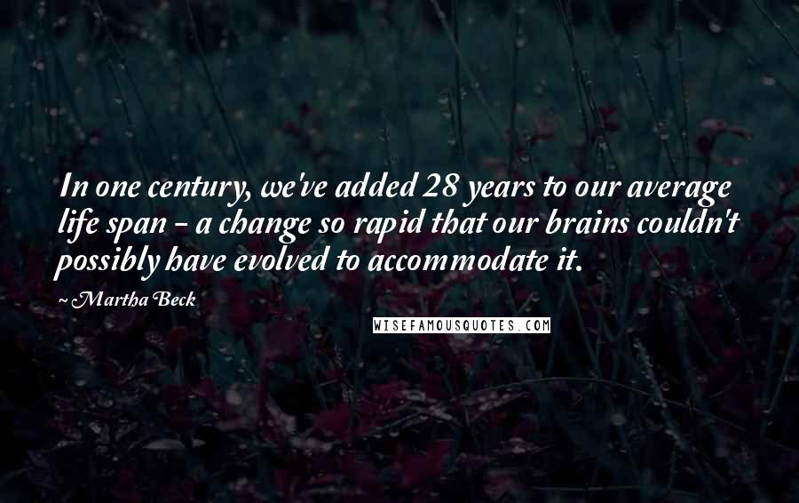 Martha Beck Quotes: In one century, we've added 28 years to our average life span - a change so rapid that our brains couldn't possibly have evolved to accommodate it.