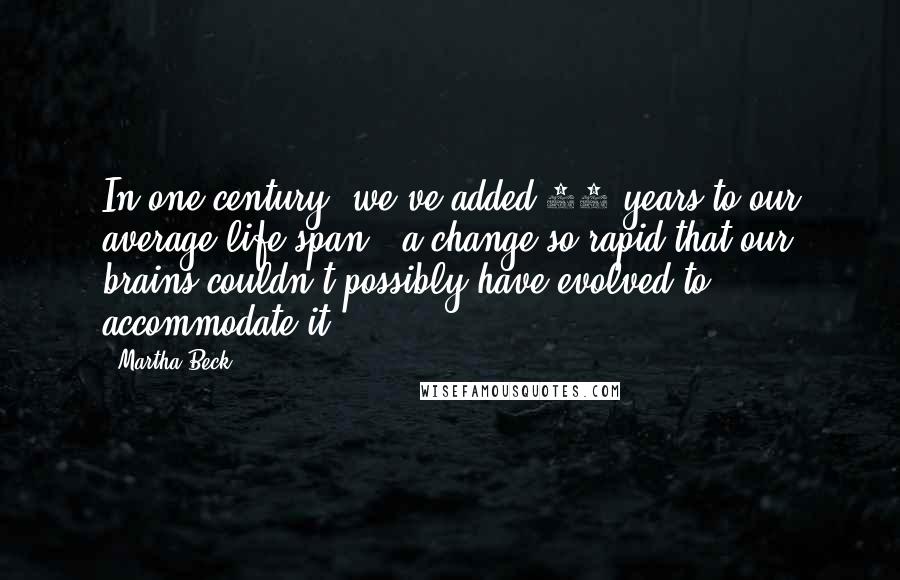 Martha Beck Quotes: In one century, we've added 28 years to our average life span - a change so rapid that our brains couldn't possibly have evolved to accommodate it.