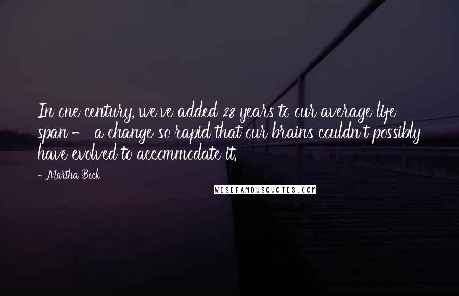 Martha Beck Quotes: In one century, we've added 28 years to our average life span - a change so rapid that our brains couldn't possibly have evolved to accommodate it.
