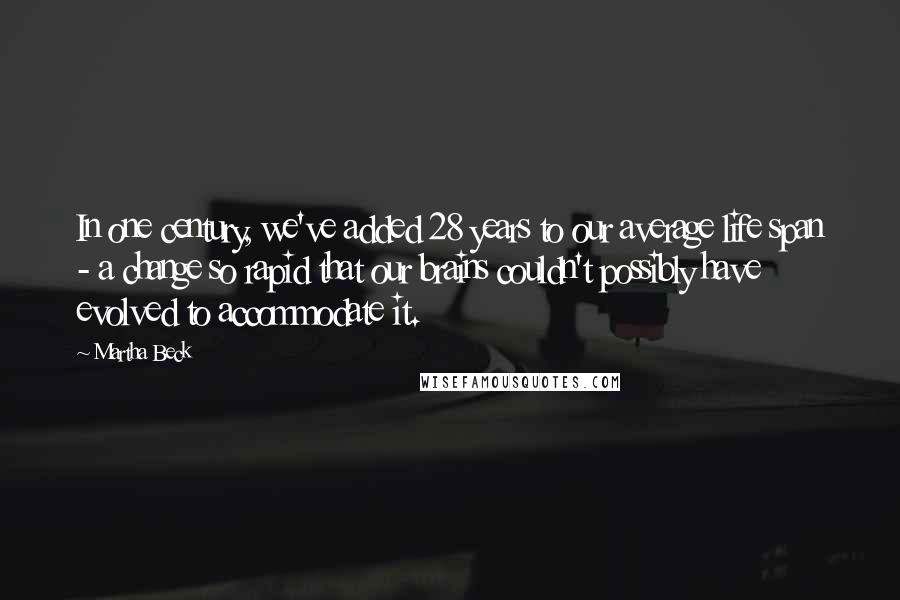 Martha Beck Quotes: In one century, we've added 28 years to our average life span - a change so rapid that our brains couldn't possibly have evolved to accommodate it.