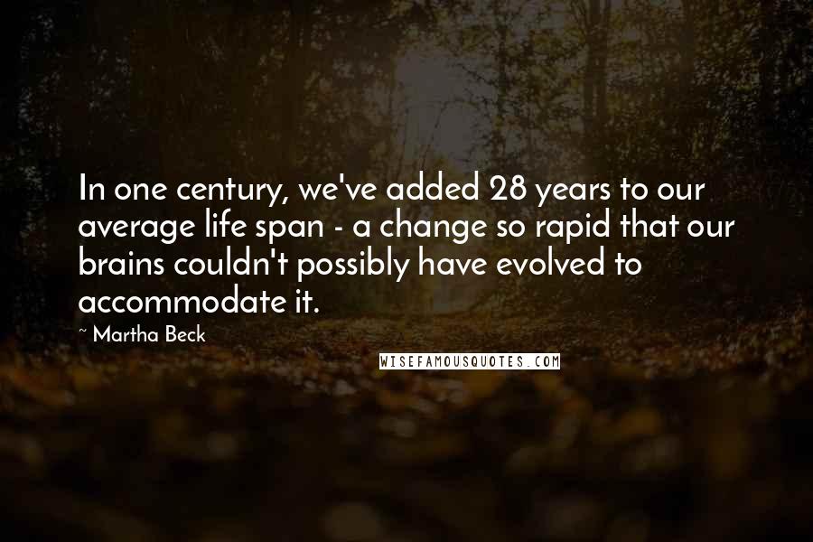 Martha Beck Quotes: In one century, we've added 28 years to our average life span - a change so rapid that our brains couldn't possibly have evolved to accommodate it.
