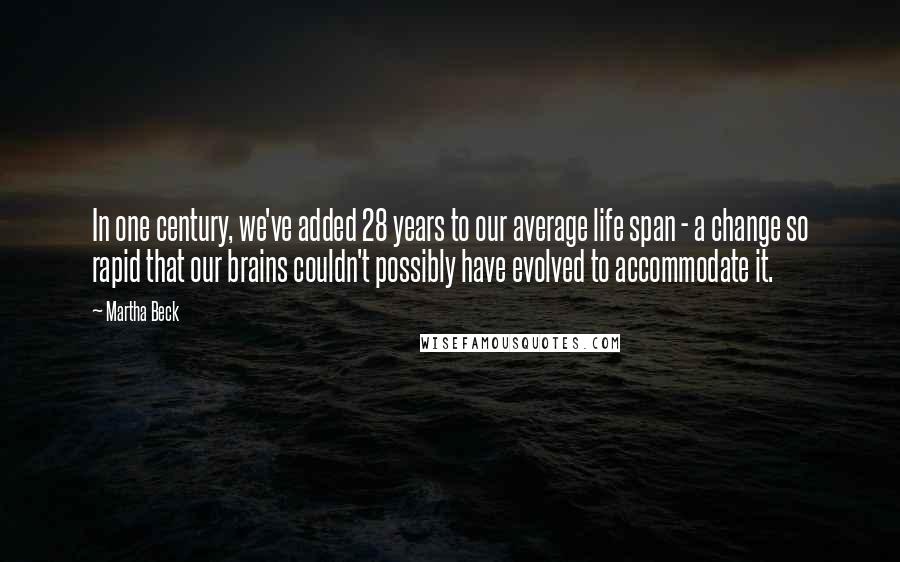 Martha Beck Quotes: In one century, we've added 28 years to our average life span - a change so rapid that our brains couldn't possibly have evolved to accommodate it.