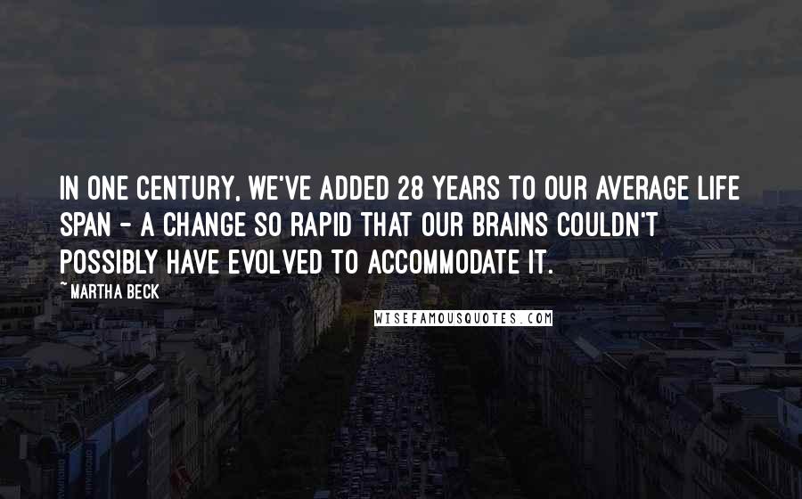 Martha Beck Quotes: In one century, we've added 28 years to our average life span - a change so rapid that our brains couldn't possibly have evolved to accommodate it.