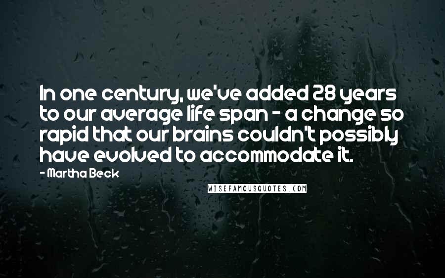 Martha Beck Quotes: In one century, we've added 28 years to our average life span - a change so rapid that our brains couldn't possibly have evolved to accommodate it.