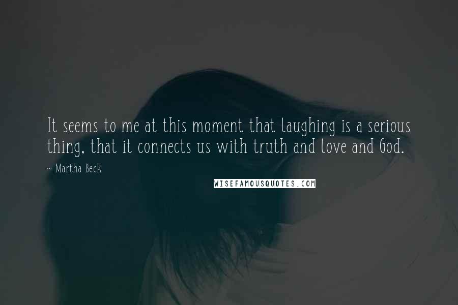 Martha Beck Quotes: It seems to me at this moment that laughing is a serious thing, that it connects us with truth and love and God.