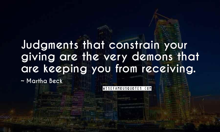 Martha Beck Quotes: Judgments that constrain your giving are the very demons that are keeping you from receiving.