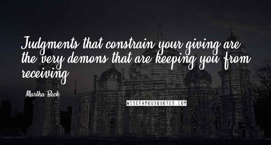 Martha Beck Quotes: Judgments that constrain your giving are the very demons that are keeping you from receiving.
