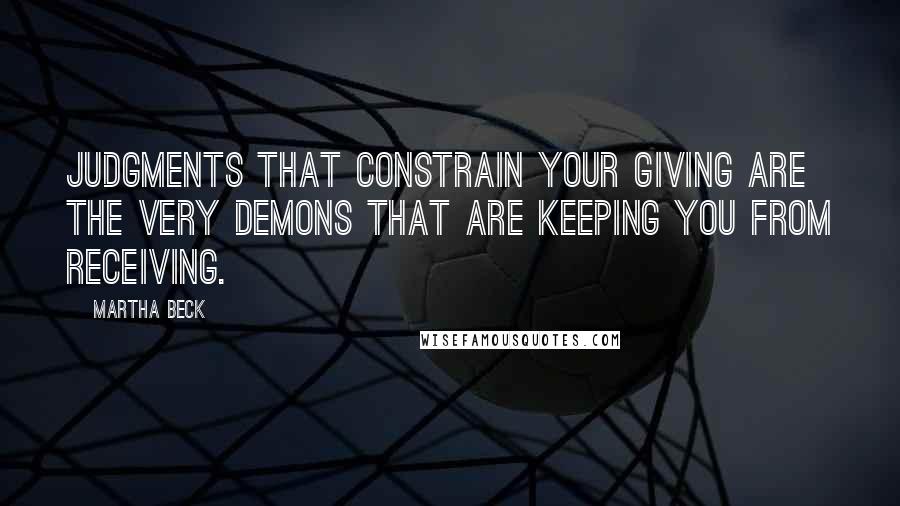 Martha Beck Quotes: Judgments that constrain your giving are the very demons that are keeping you from receiving.
