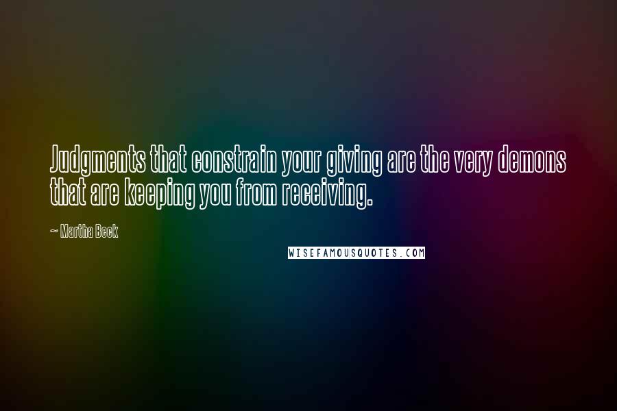 Martha Beck Quotes: Judgments that constrain your giving are the very demons that are keeping you from receiving.