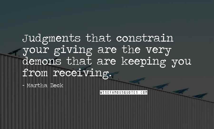 Martha Beck Quotes: Judgments that constrain your giving are the very demons that are keeping you from receiving.