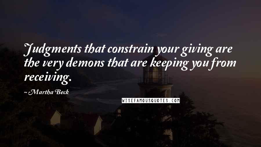 Martha Beck Quotes: Judgments that constrain your giving are the very demons that are keeping you from receiving.