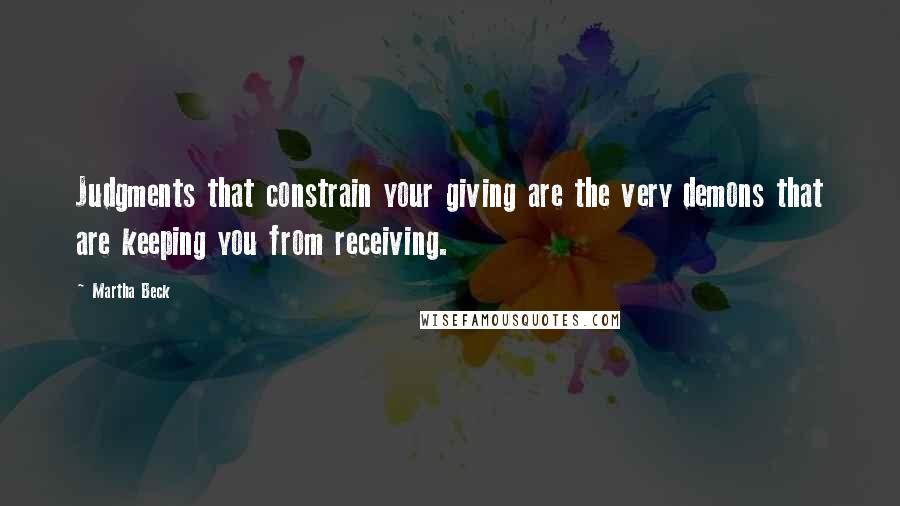 Martha Beck Quotes: Judgments that constrain your giving are the very demons that are keeping you from receiving.