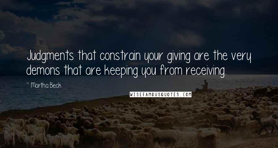 Martha Beck Quotes: Judgments that constrain your giving are the very demons that are keeping you from receiving.