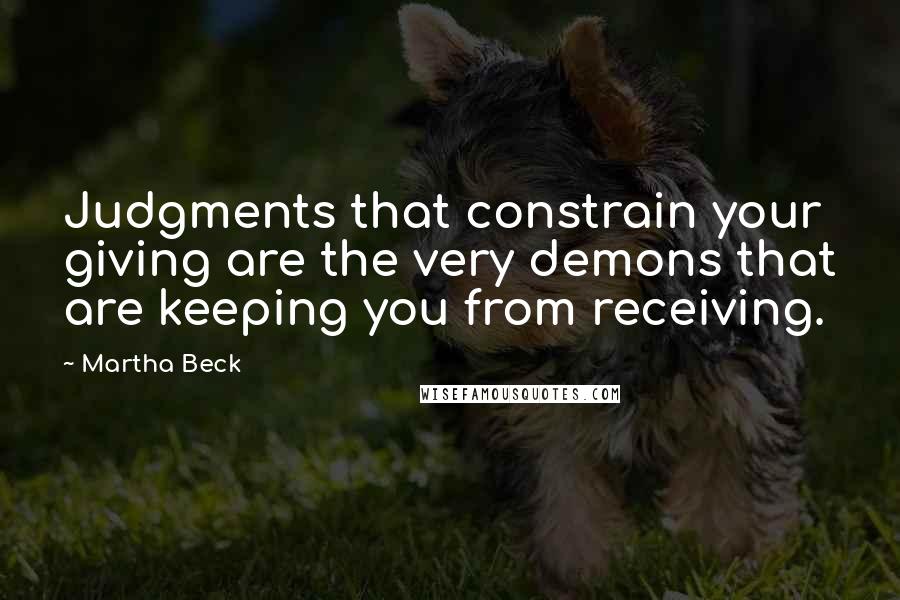 Martha Beck Quotes: Judgments that constrain your giving are the very demons that are keeping you from receiving.