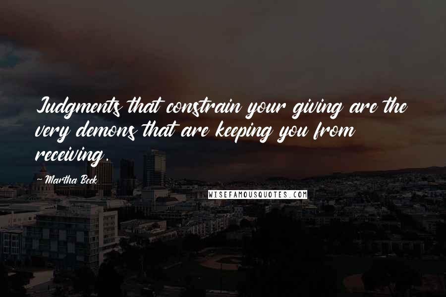 Martha Beck Quotes: Judgments that constrain your giving are the very demons that are keeping you from receiving.