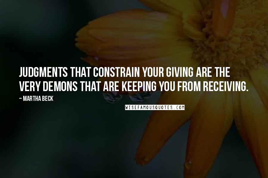 Martha Beck Quotes: Judgments that constrain your giving are the very demons that are keeping you from receiving.