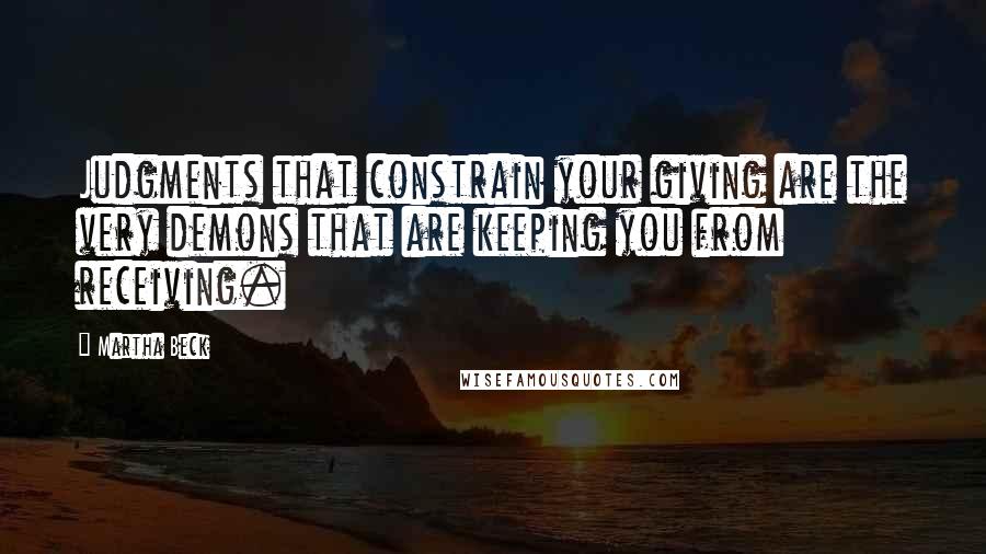 Martha Beck Quotes: Judgments that constrain your giving are the very demons that are keeping you from receiving.