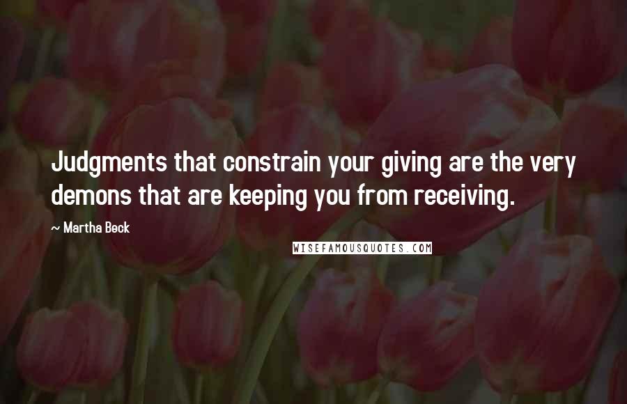 Martha Beck Quotes: Judgments that constrain your giving are the very demons that are keeping you from receiving.