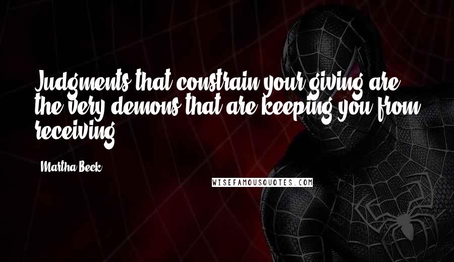 Martha Beck Quotes: Judgments that constrain your giving are the very demons that are keeping you from receiving.